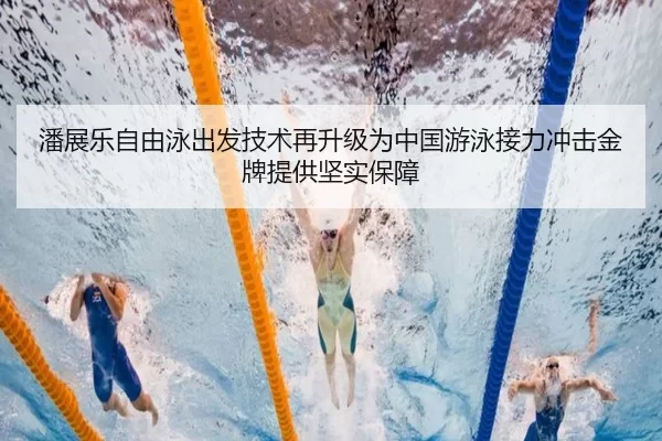 潘展乐自由泳出发技术再升级为中国游泳接力冲击金牌提供坚实保障