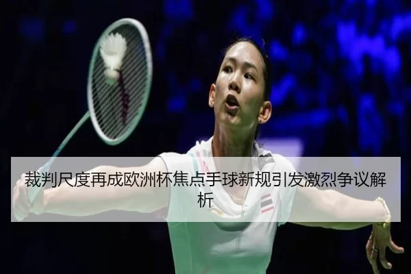 裁判尺度再成欧洲杯焦点手球新规引发激烈争议解析